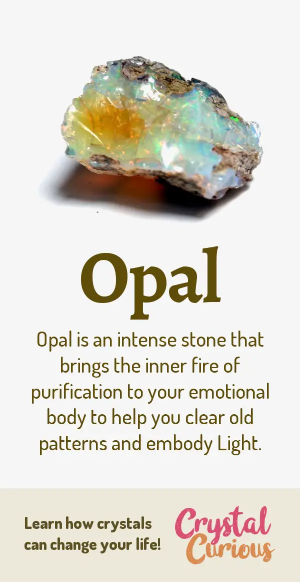 Opal Meaning & Healing Properties. Opal is an intense stone that brings the inner fire of purification to your emotional body to help you clear old patterns and embody Light. Learn  about healing crystals for beginners and gemstones properties at CrystalCurious.com. Energy healing, chakra stones, positive energy & vibrations, crystal therapy, crystal meanings. #newage #crystalhealing #positiveenergy #crystals #gemstones #energyhealing #crystalcurious